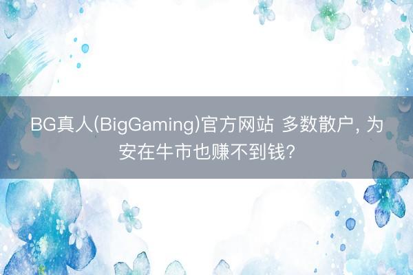 BG真人(BigGaming)官方网站 多数散户, 为安在牛市也赚不到钱?
