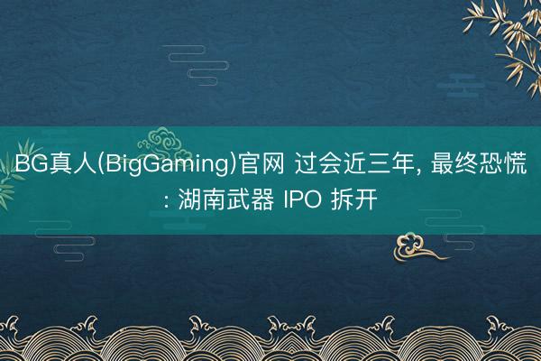 BG真人(BigGaming)官网 过会近三年, 最终恐慌: 湖南武器 IPO 拆开