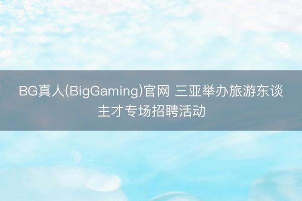 BG真人(BigGaming)官网 三亚举办旅游东谈主才专场招聘活动