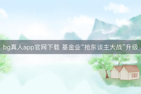 bg真人app官网下载 基金业“抢东谈主大战”升级